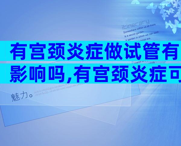 有宫颈炎症做试管有影响吗,有宫颈炎症可以做试管吗