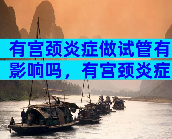 有宫颈炎症做试管有影响吗，有宫颈炎症可以做试管吗