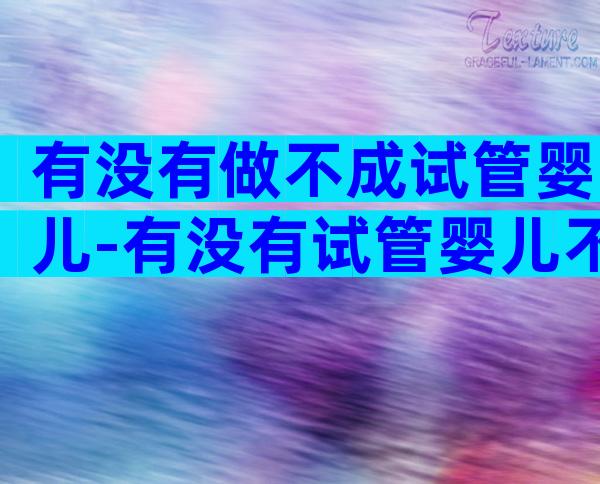 有没有做不成试管婴儿-有没有试管婴儿不成功的