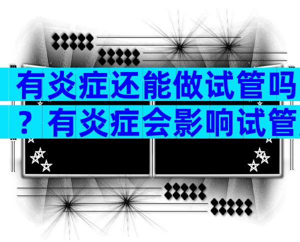有炎症还能做试管吗？有炎症会影响试管成功率吗？
