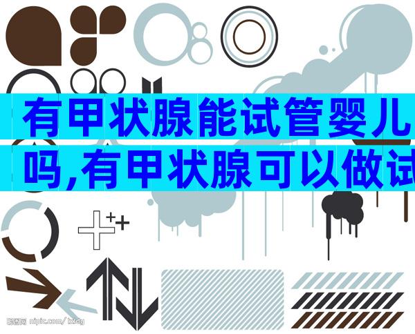 有甲状腺能试管婴儿吗,有甲状腺可以做试管吗