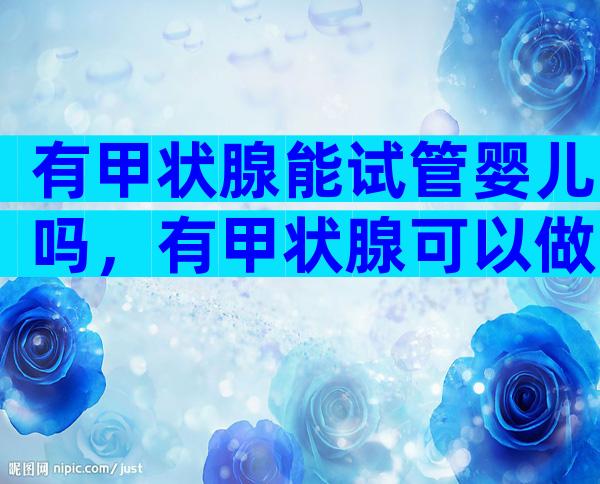 有甲状腺能试管婴儿吗，有甲状腺可以做试管吗