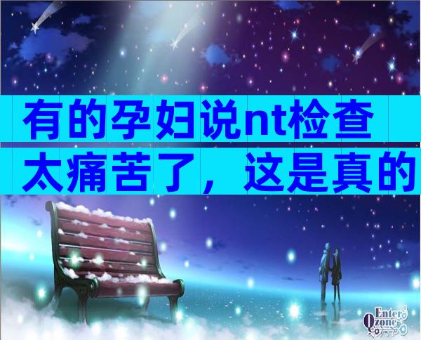 有的孕妇说nt检查太痛苦了，这是真的吗？