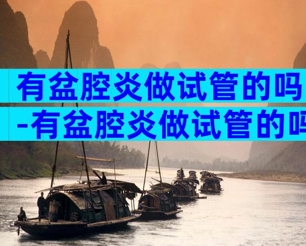 有盆腔炎做试管的吗-有盆腔炎做试管的吗会怀孕吗