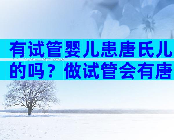 有试管婴儿患唐氏儿的吗？做试管会有唐氏综合征宝宝吗？