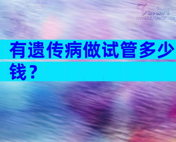 有遗传病做试管多少钱？