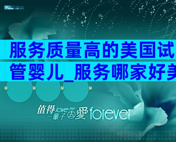 服务质量高的美国试管婴儿_服务哪家好美国试管婴儿