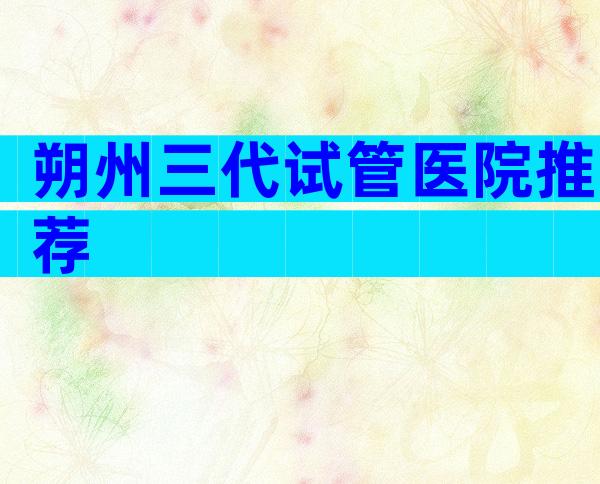 朔州三代试管医院推荐
