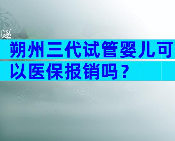 朔州三代试管婴儿可以医保报销吗？