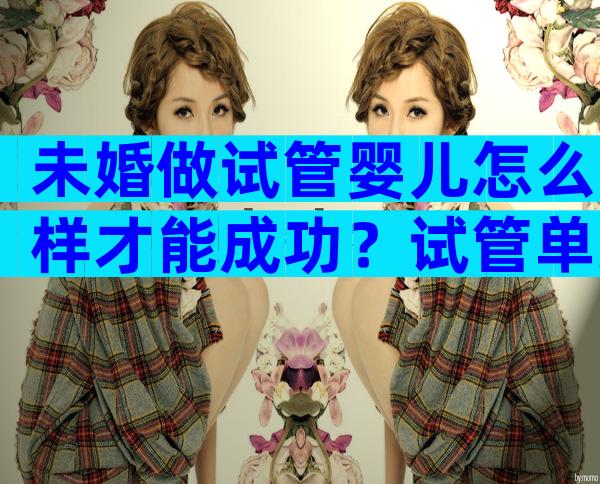 未婚做试管婴儿怎么样才能成功？试管单身攻略解读！