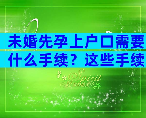 未婚先孕上户口需要什么手续？这些手续一定要备齐