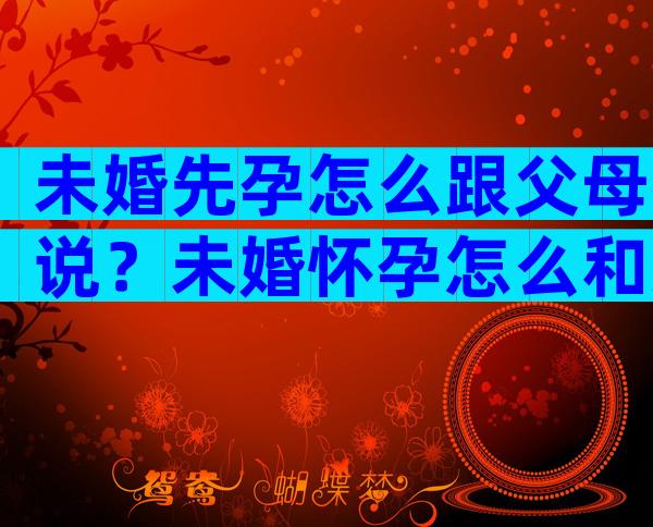 未婚先孕怎么跟父母说？未婚怀孕怎么和父母说合适？