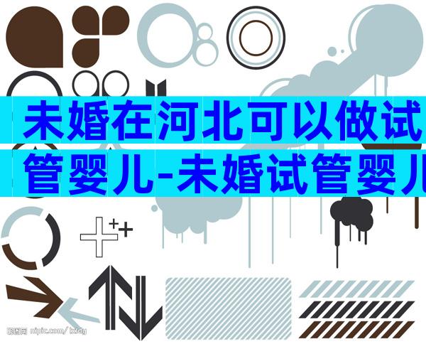 未婚在河北可以做试管婴儿-未婚试管婴儿能办准生证吗