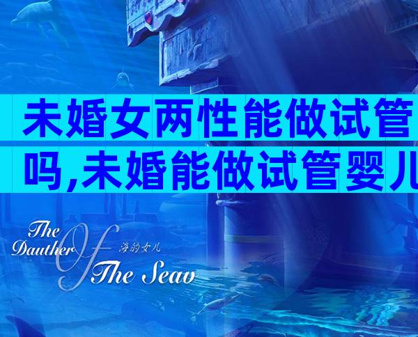 未婚女两性能做试管吗,未婚能做试管婴儿吗