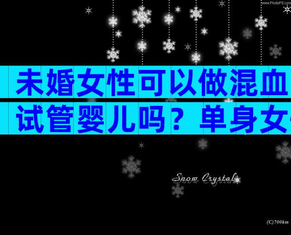 未婚女性可以做混血试管婴儿吗？单身女性需注意！