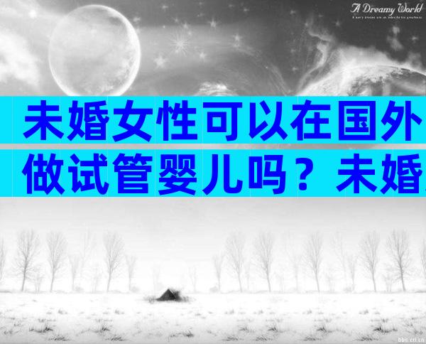 未婚女性可以在国外做试管婴儿吗？未婚女子如何给孩子上户口