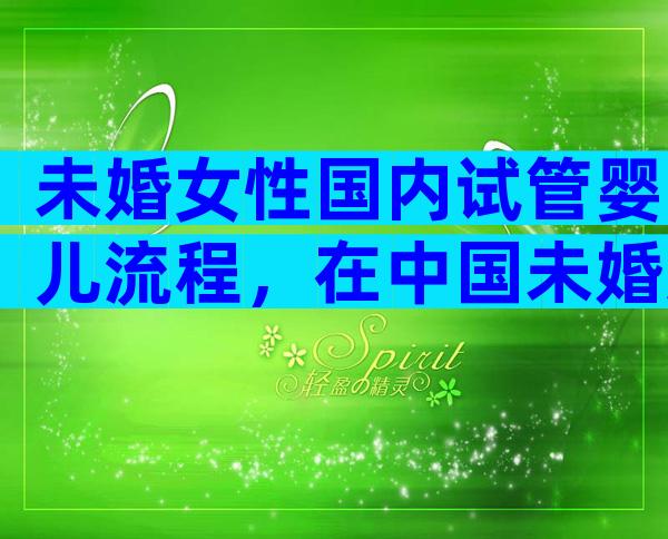未婚女性国内试管婴儿流程，在中国未婚女性可以做试管吗？