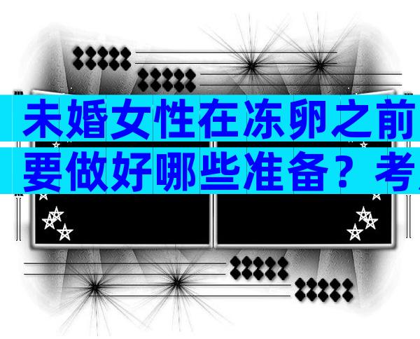 未婚女性在冻卵之前要做好哪些准备？考虑清楚有无必要最重要