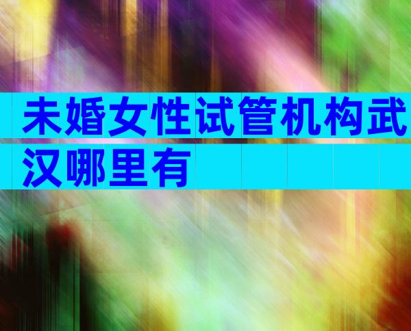未婚女性试管机构武汉哪里有