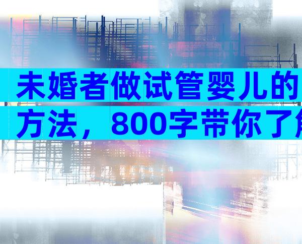 未婚者做试管婴儿的方法，800字带你了解男人女人试管婴儿流程
