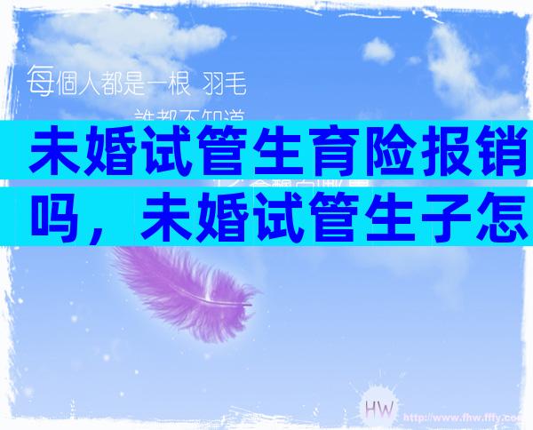 未婚试管生育险报销吗，未婚试管生子怎么上户口