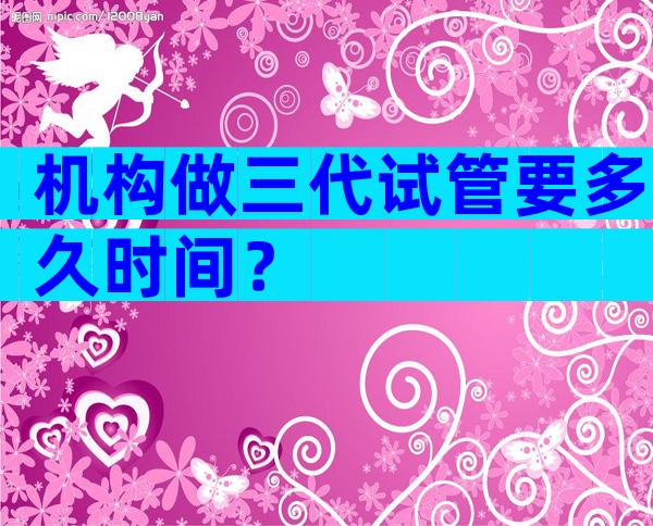 机构做三代试管要多久时间？