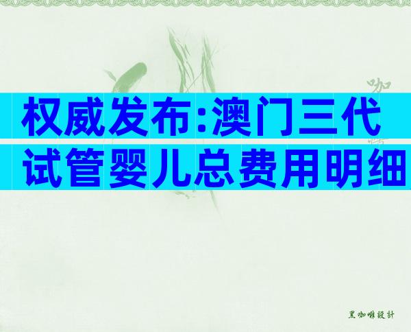 权威发布:澳门三代试管婴儿总费用明细,让你明明白白花钱!