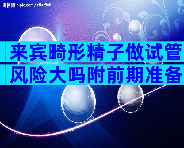 来宾畸形精子做试管风险大吗附前期准备及费用明细