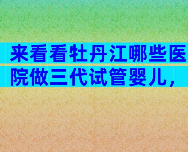 来看看牡丹江哪些医院做三代试管婴儿，附**费用、成功率