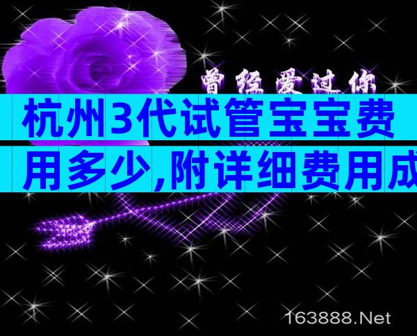 杭州3代试管宝宝费用多少,附详细费用成功率？