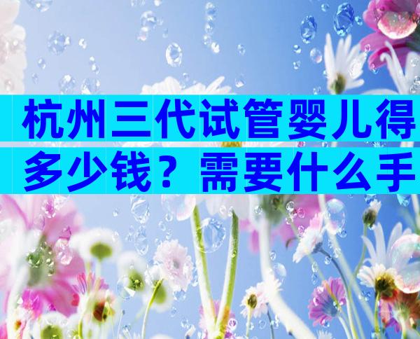 杭州三代试管婴儿得多少钱？需要什么手续？