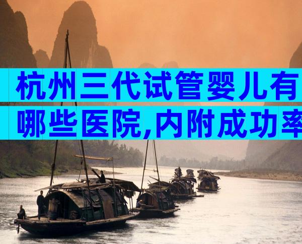 杭州三代试管婴儿有哪些医院,内附成功率数据