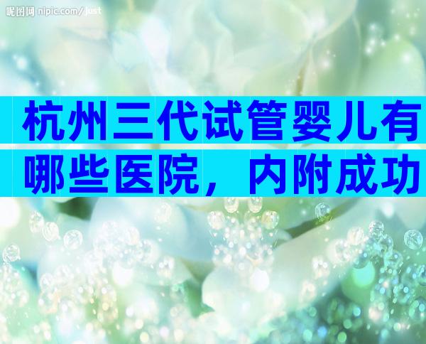 杭州三代试管婴儿有哪些医院，内附成功率数据
