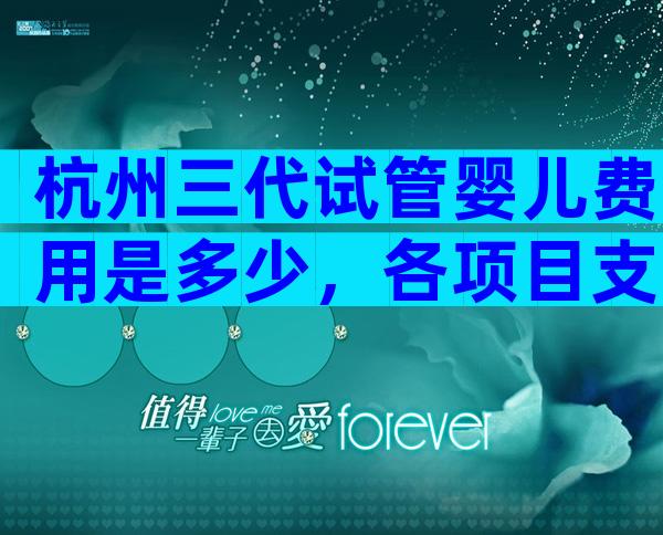杭州三代试管婴儿费用是多少，各项目支出明细告诉你答案