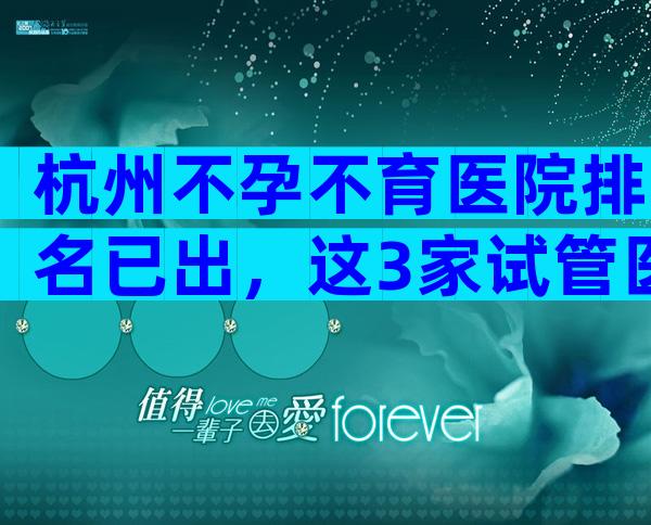 杭州不孕不育医院排名已出，这3家试管医院成为热门