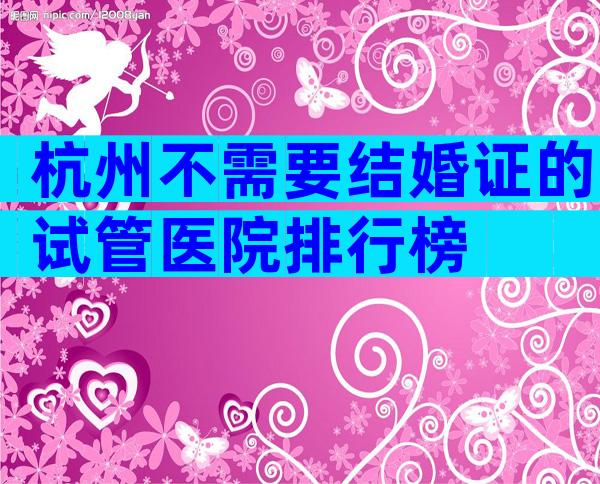杭州不需要结婚证的试管医院排行榜