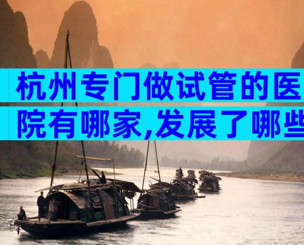 杭州专门做试管的医院有哪家,发展了哪些技术