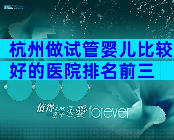 杭州做试管婴儿比较好的医院排名前三