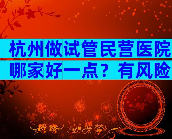 杭州做试管民营医院哪家好一点？有风险吗？