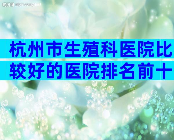杭州市生殖科医院比较好的医院排名前十