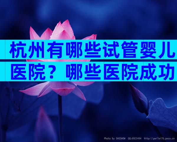 杭州有哪些试管婴儿医院？哪些医院成功率高？