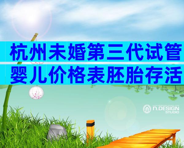 杭州未婚第三代试管婴儿价格表胚胎存活率是多少？