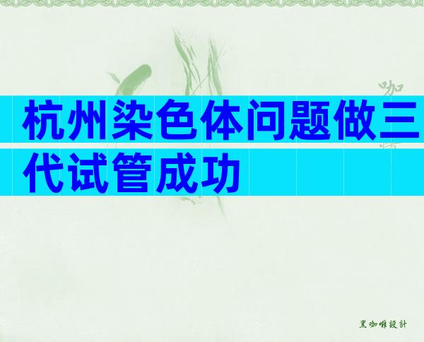 杭州染色体问题做三代试管成功