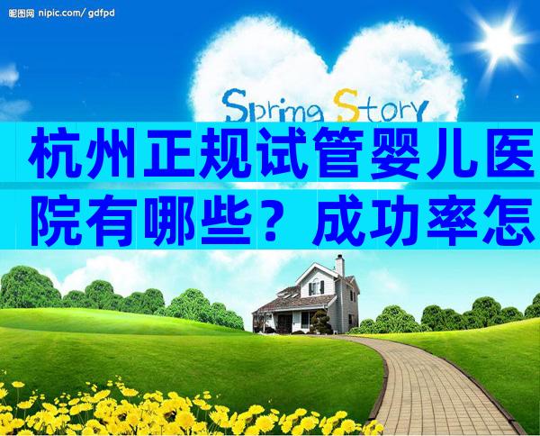 杭州正规试管婴儿医院有哪些？成功率怎么样？