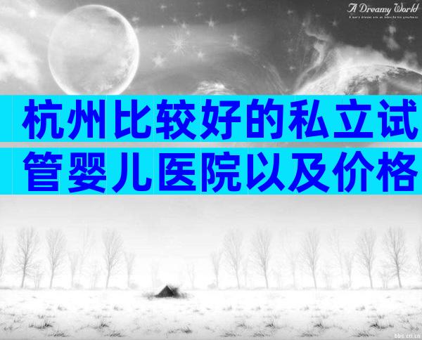 杭州比较好的私立试管婴儿医院以及价格