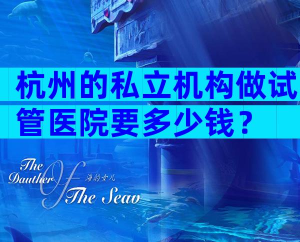 杭州的私立机构做试管医院要多少钱？