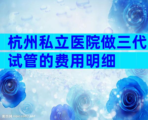 杭州私立医院做三代试管的费用明细