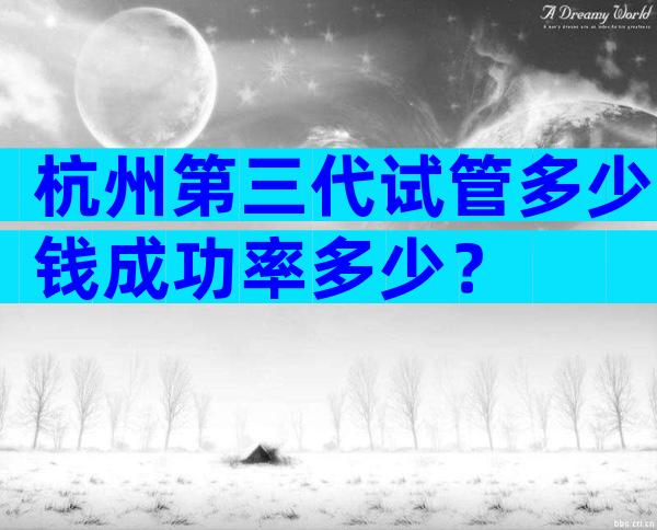 杭州第三代试管多少钱成功率多少？