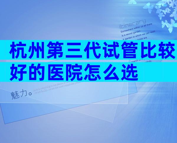 杭州第三代试管比较好的医院怎么选
