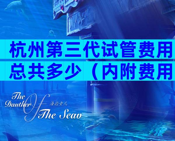 杭州第三代试管费用总共多少（内附费用明细）